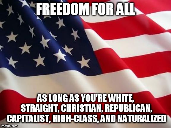 Right-Wing Logic | FREEDOM FOR ALL; AS LONG AS YOU'RE WHITE, STRAIGHT, CHRISTIAN, REPUBLICAN, CAPITALIST, HIGH-CLASS, AND NATURALIZED | image tagged in american flag,white,straight,christian,republican,america | made w/ Imgflip meme maker