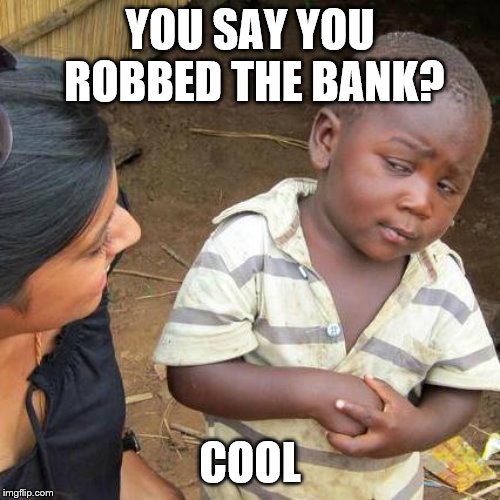 Third World Skeptical Kid | YOU SAY YOU ROBBED THE BANK? COOL | image tagged in memes,third world skeptical kid | made w/ Imgflip meme maker