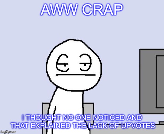 Bored of this crap | AWW CRAP I THOUGHT NO ONE NOTICED AND THAT EXPLAINED THE LACK OF UPVOTES | image tagged in bored of this crap | made w/ Imgflip meme maker