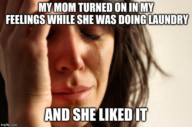 Help me | MY MOM TURNED ON IN MY FEELINGS WHILE SHE WAS DOING LAUNDRY; AND SHE LIKED IT | image tagged in memes,first world problems | made w/ Imgflip meme maker