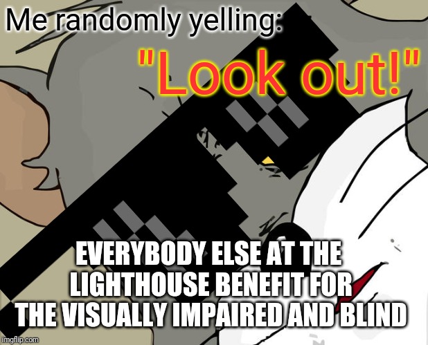 Unsettled Tom Meme | Me randomly yelling:; "Look out!"; EVERYBODY ELSE AT THE LIGHTHOUSE BENEFIT FOR THE VISUALLY IMPAIRED AND BLIND | image tagged in memes,unsettled tom | made w/ Imgflip meme maker