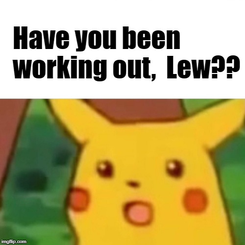 Surprised Pikachu Meme | Have you been working out,  Lew?? | image tagged in memes,surprised pikachu | made w/ Imgflip meme maker