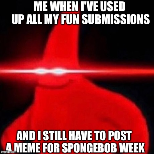 Patrick red eye meme | ME WHEN I'VE USED UP ALL MY FUN SUBMISSIONS; AND I STILL HAVE TO POST A MEME FOR SPONGEBOB WEEK | image tagged in patrick red eye meme | made w/ Imgflip meme maker