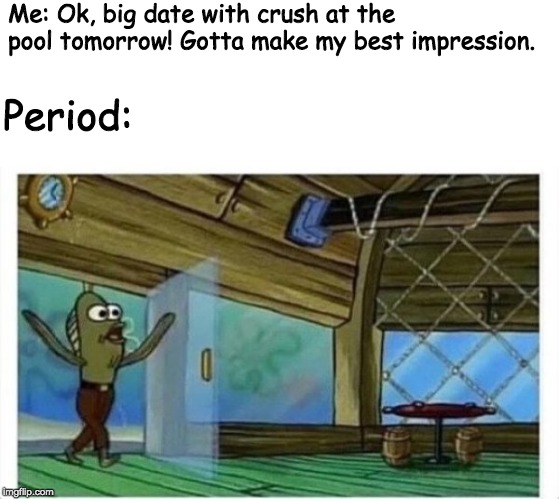period struggles | Me: Ok, big date with crush at the pool tomorrow! Gotta make my best impression. Period: | image tagged in funny memes,lmao,stupid | made w/ Imgflip meme maker