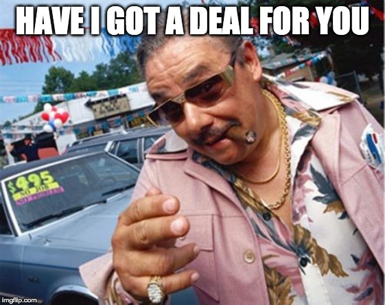 Car dealer | HAVE I GOT A DEAL FOR YOU | image tagged in car dealer | made w/ Imgflip meme maker