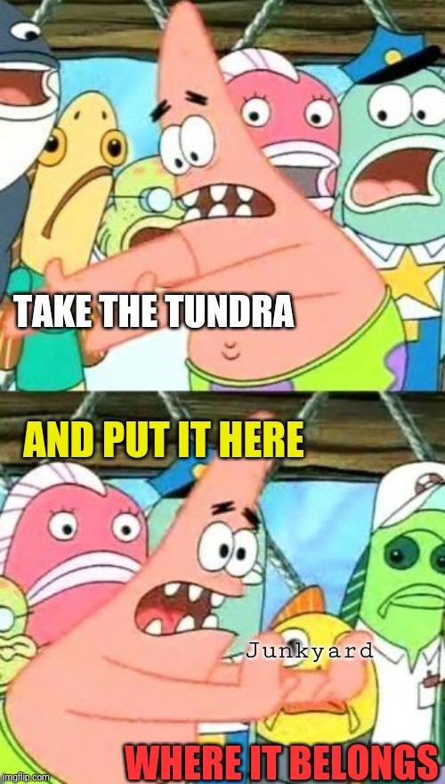 Put It Somewhere Else Patrick Meme | TAKE THE TUNDRA AND PUT IT HERE Junkyard WHERE IT BELONGS | image tagged in memes,put it somewhere else patrick | made w/ Imgflip meme maker