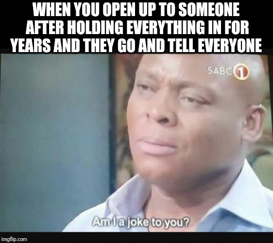 Am I a joke to you? | WHEN YOU OPEN UP TO SOMEONE AFTER HOLDING EVERYTHING IN FOR YEARS AND THEY GO AND TELL EVERYONE | image tagged in am i a joke to you | made w/ Imgflip meme maker