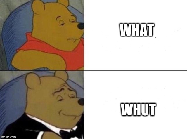 Tuxedo Winnie The Pooh | WHAT; WHUT | image tagged in tuxedo winnie the pooh | made w/ Imgflip meme maker