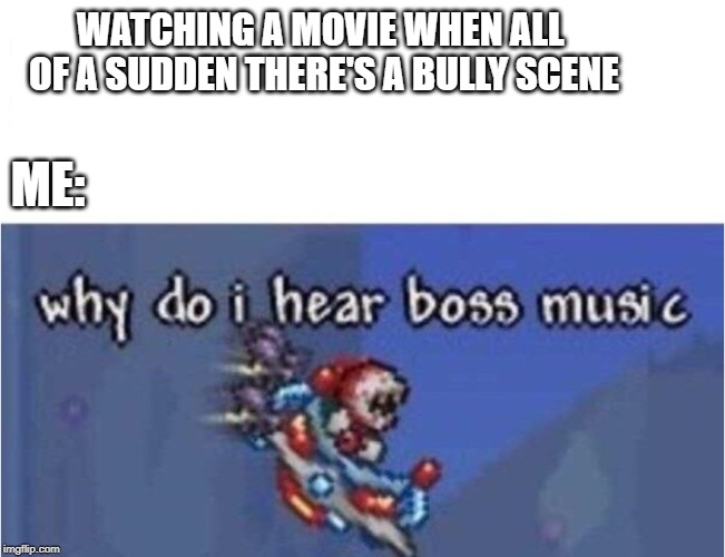 why do i hear boss music | WATCHING A MOVIE WHEN ALL OF A SUDDEN THERE'S A BULLY
SCENE; ME: | image tagged in why do i hear boss music | made w/ Imgflip meme maker