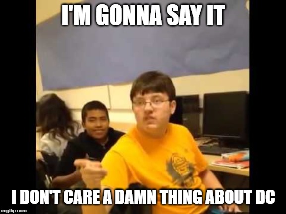 You know what? I'm about to say it | I'M GONNA SAY IT; I DON'T CARE A DAMN THING ABOUT DC | image tagged in you know what i'm about to say it | made w/ Imgflip meme maker