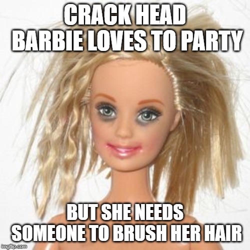 barbie estudiante | CRACK HEAD BARBIE LOVES TO PARTY; BUT SHE NEEDS SOMEONE TO BRUSH HER HAIR | image tagged in barbie estudiante | made w/ Imgflip meme maker