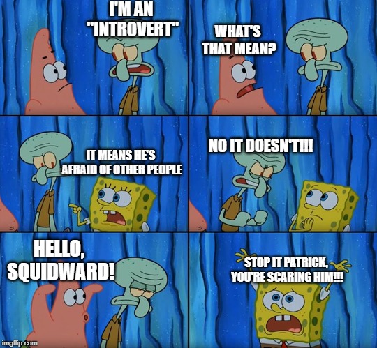 Stop it, Patrick! You're Scaring Him! | I'M AN "INTROVERT"; WHAT'S THAT MEAN? NO IT DOESN'T!!! IT MEANS HE'S AFRAID OF OTHER PEOPLE; HELLO, SQUIDWARD! STOP IT PATRICK, YOU'RE SCARING HIM!!! | image tagged in stop it patrick you're scaring him | made w/ Imgflip meme maker