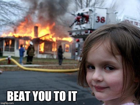 Disaster Girl Meme | BEAT YOU TO IT | image tagged in memes,disaster girl | made w/ Imgflip meme maker
