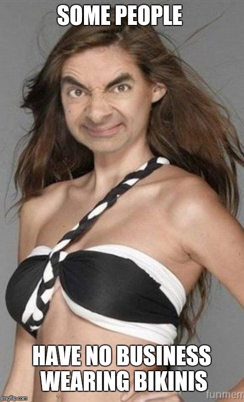 Mr Bean Bikini | SOME PEOPLE HAVE NO BUSINESS WEARING BIKINIS | image tagged in mr bean bikini | made w/ Imgflip meme maker