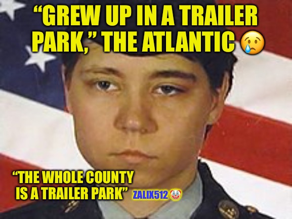 “Trailer Park” | “GREW UP IN A TRAILER PARK,” THE ATLANTIC 😢; “THE WHOLE COUNTY IS A TRAILER PARK”; ZALIX512 🤡 | image tagged in trailer park,trailer,trailer park boys,abuse,west virginia,red neck | made w/ Imgflip meme maker