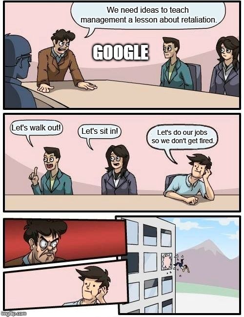 Boardroom Meeting Suggestion Meme | We need ideas to teach management a lesson about retaliation. GOOGLE; Let's walk out! Let's sit in! Let's do our jobs so we don't get fired. | image tagged in memes,boardroom meeting suggestion | made w/ Imgflip meme maker