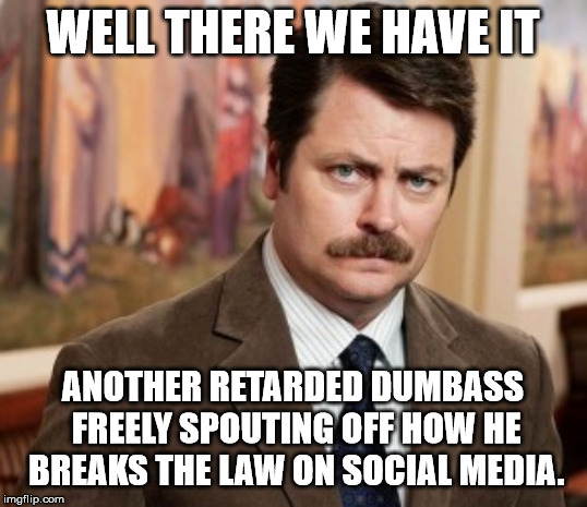 Ron Swanson Meme | WELL THERE WE HAVE IT; ANOTHER RETARDED DUMBASS FREELY SPOUTING OFF HOW HE BREAKS THE LAW ON SOCIAL MEDIA. | image tagged in memes,ron swanson | made w/ Imgflip meme maker