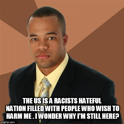 Successful Black Man Meme | THE US IS A RACISTS HATEFUL NATION FILLED WITH PEOPLE WHO WISH TO HARM ME . I WONDER WHY I'M STILL HERE? | image tagged in memes,successful black man | made w/ Imgflip meme maker