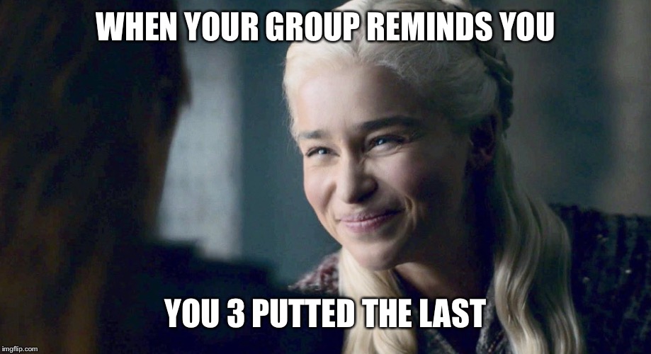 Danaery's Smile | WHEN YOUR GROUP REMINDS YOU; YOU 3 PUTTED THE LAST | image tagged in danaery's smile | made w/ Imgflip meme maker