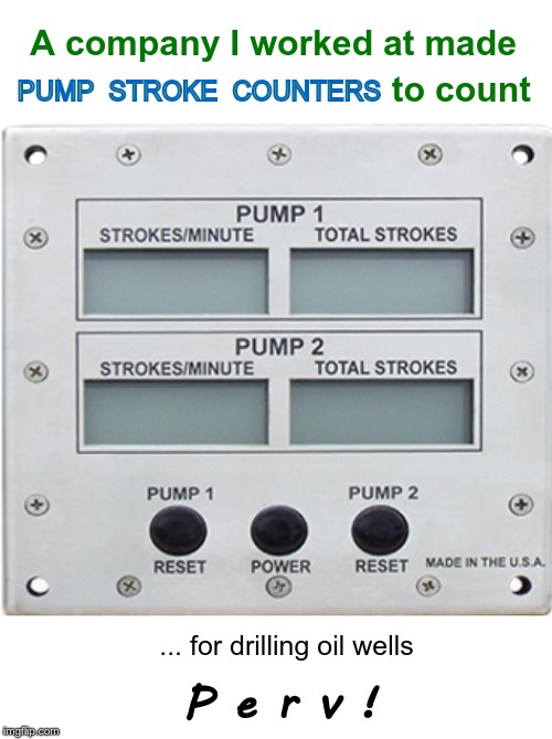 We sold Pump Stroke Counters | A company I worked at made; PUMP  STROKE  COUNTERS; to count; ... for drilling oil wells; P e r v ! | image tagged in funny memes,rick75230,perv,dirty mind | made w/ Imgflip meme maker
