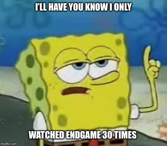 I'll Have You Know Spongebob Meme | I’LL HAVE YOU KNOW I ONLY; WATCHED ENDGAME 30 TIMES | image tagged in memes,ill have you know spongebob,avengers endgame | made w/ Imgflip meme maker