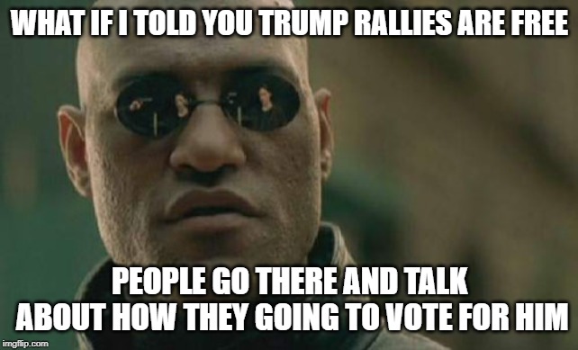Matrix Morpheus Meme | WHAT IF I TOLD YOU TRUMP RALLIES ARE FREE; PEOPLE GO THERE AND TALK ABOUT HOW THEY GOING TO VOTE FOR HIM | image tagged in memes,matrix morpheus | made w/ Imgflip meme maker