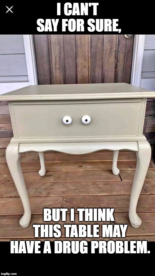YOU BETTER PRACTICEvampire bird | I CAN'T SAY FOR SURE, BUT I THINK THIS TABLE MAY HAVE A DRUG PROBLEM. | image tagged in funny,drugs,scary | made w/ Imgflip meme maker
