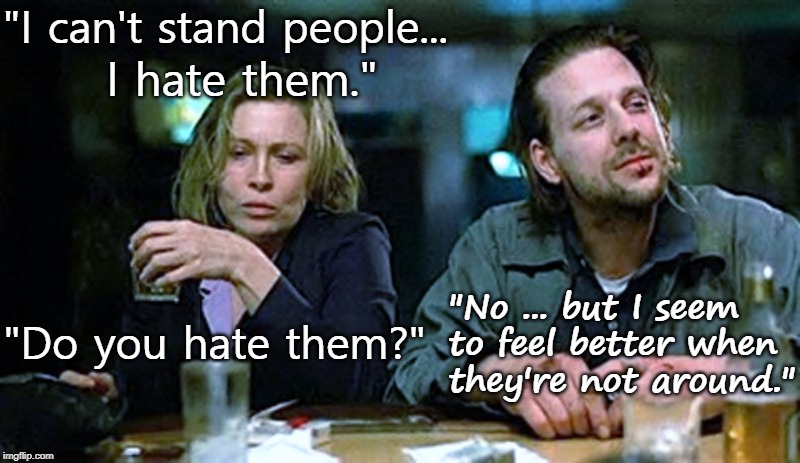 Barfly | "I can't stand people... I hate them."; "No ... but I seem to feel better when they're not around."; "Do you hate them?" | image tagged in barfly | made w/ Imgflip meme maker