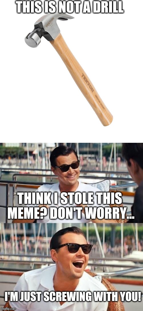 THIS IS NOT A DRILL; THINK I STOLE THIS MEME? DON'T WORRY... I'M JUST SCREWING WITH YOU! | image tagged in memes,leonardo dicaprio wolf of wall street,hammer,drill,stolen memes,screw | made w/ Imgflip meme maker