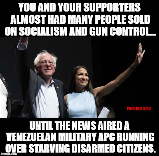 No Food, No Arms, No Hope for a Future = Socialism | YOU AND YOUR SUPPORTERS ALMOST HAD MANY PEOPLE SOLD ON SOCIALISM AND GUN CONTROL... PARADOX3713; UNTIL THE NEWS AIRED A VENEZUELAN MILITARY APC RUNNING OVER STARVING DISARMED CITIZENS. | image tagged in memes,socialism,venezuela,dictator,gun control,political revolution | made w/ Imgflip meme maker