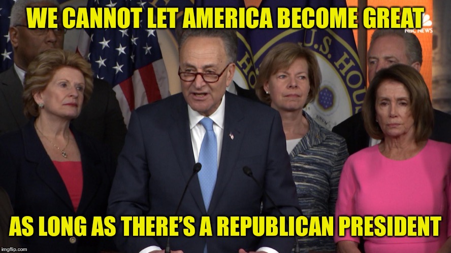 Democrat congressmen | WE CANNOT LET AMERICA BECOME GREAT AS LONG AS THERE’S A REPUBLICAN PRESIDENT | image tagged in democrat congressmen | made w/ Imgflip meme maker