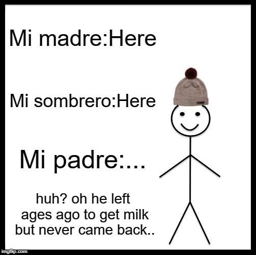 Be Like Bill Meme | Mi madre:Here; Mi sombrero:Here; Mi padre:... huh? oh he left ages ago to get milk but never came back.. | image tagged in memes,be like bill | made w/ Imgflip meme maker