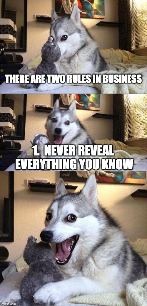 Bad Pun Dog Meme | THERE ARE TWO RULES IN BUSINESS; 1.  NEVER REVEAL EVERYTHING YOU KNOW | image tagged in memes,bad pun dog | made w/ Imgflip meme maker