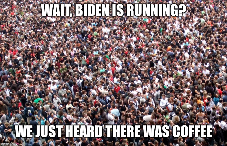 crowd of people | WAIT, BIDEN IS RUNNING? WE JUST HEARD THERE WAS COFFEE | image tagged in crowd of people | made w/ Imgflip meme maker