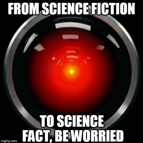 HAL 9000 | FROM SCIENCE FICTION; TO SCIENCE FACT, BE WORRIED | image tagged in hal 9000 | made w/ Imgflip meme maker