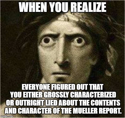That Moment When | WHEN YOU REALIZE; EVERYONE FIGURED OUT THAT YOU EITHER GROSSLY CHARACTERIZED OR OUTRIGHT LIED ABOUT THE CONTENTS AND CHARACTER OF THE MUELLER REPORT. | image tagged in that moment when,donald trump,conservative hypocrisy,mueller time | made w/ Imgflip meme maker