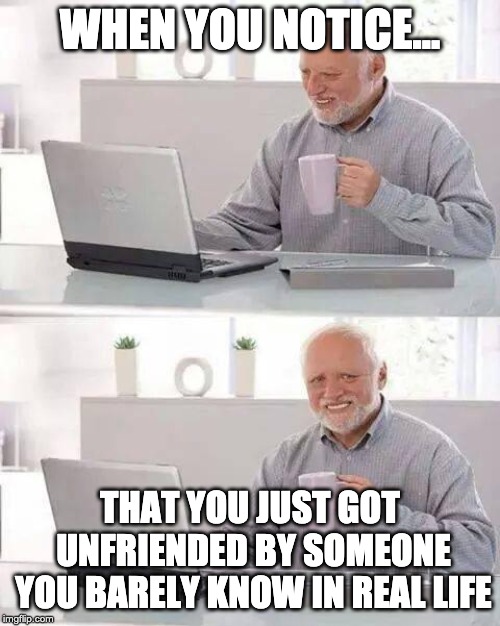 Hide the Pain Harold Meme | WHEN YOU NOTICE... THAT YOU JUST GOT UNFRIENDED BY SOMEONE YOU BARELY KNOW IN REAL LIFE | image tagged in memes,hide the pain harold | made w/ Imgflip meme maker