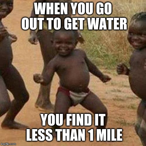 Third World Success Kid Meme | WHEN YOU GO OUT TO GET WATER; YOU FIND IT LESS THAN 1 MILE | image tagged in memes,third world success kid | made w/ Imgflip meme maker