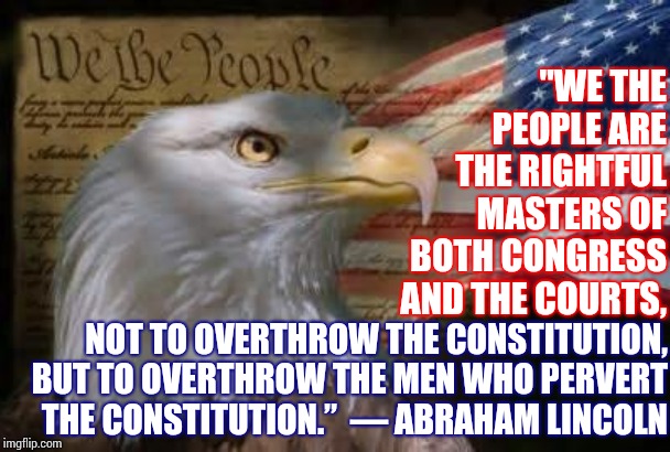 Don't Forget The President Is A Civil Servant.  He Works For You. | "WE THE PEOPLE ARE THE RIGHTFUL MASTERS OF BOTH CONGRESS AND THE COURTS, NOT TO OVERTHROW THE CONSTITUTION, BUT TO OVERTHROW THE MEN WHO PERVERT THE CONSTITUTION.” 
― ABRAHAM LINCOLN﻿ | image tagged in american eagle,trump unfit unqualified dangerous,memes,liar in chief,lock him up,obstruction of justice | made w/ Imgflip meme maker
