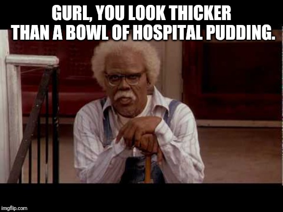 GURL, YOU LOOK THICKER THAN A BOWL OF HOSPITAL PUDDING. | image tagged in thick,girl,madea,jo,pudding,hospital | made w/ Imgflip meme maker