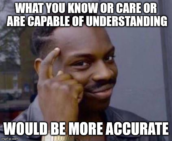 Smart black guy | WHAT YOU KNOW OR CARE OR ARE CAPABLE OF UNDERSTANDING WOULD BE MORE ACCURATE | image tagged in smart black guy | made w/ Imgflip meme maker