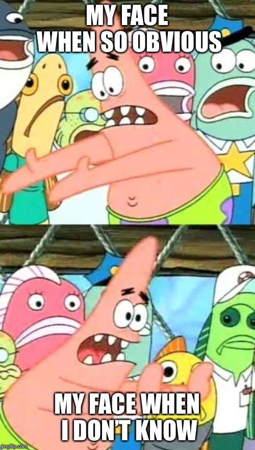 Put It Somewhere Else Patrick | MY FACE WHEN SO OBVIOUS; MY FACE WHEN I DON’T KNOW | image tagged in memes,put it somewhere else patrick | made w/ Imgflip meme maker