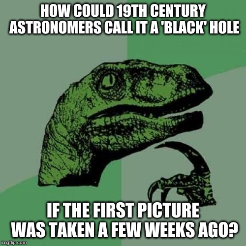 Philosoraptor Meme | HOW COULD 19TH CENTURY ASTRONOMERS CALL IT A 'BLACK' HOLE; IF THE FIRST PICTURE WAS TAKEN A FEW WEEKS AGO? | image tagged in memes,philosoraptor,funny,latest,funny memes,black hole | made w/ Imgflip meme maker