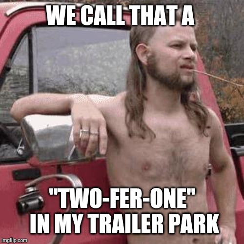 almost redneck | WE CALL THAT A "TWO-FER-ONE" IN MY TRAILER PARK | image tagged in almost redneck | made w/ Imgflip meme maker