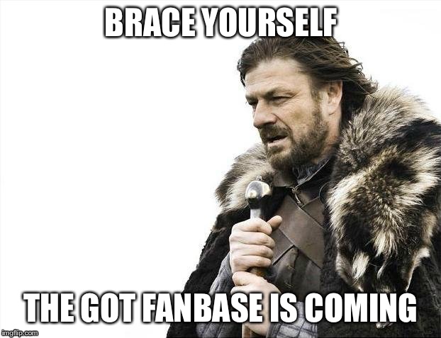 Watch out | BRACE YOURSELF; THE GOT FANBASE IS COMING | image tagged in memes,brace yourselves x is coming | made w/ Imgflip meme maker