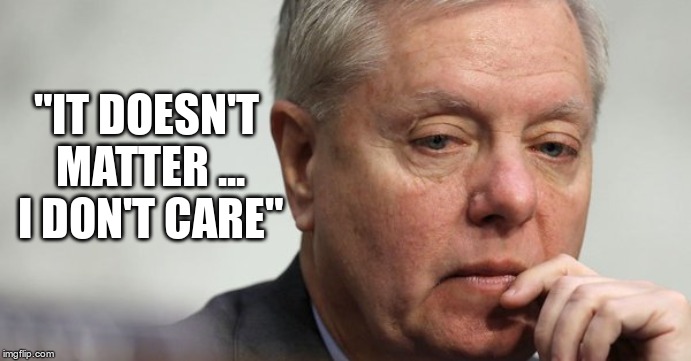 Compromised | "IT DOESN'T MATTER ... I DON'T CARE" | image tagged in lindsey graham,loser,garbage | made w/ Imgflip meme maker