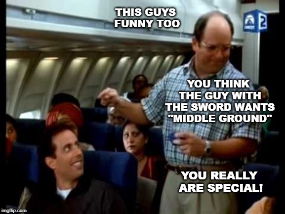 george costanza funny man | THIS GUYS FUNNY TOO YOU THINK THE GUY WITH THE SWORD WANTS "MIDDLE GROUND" YOU REALLY ARE SPECIAL! | image tagged in george costanza funny man | made w/ Imgflip meme maker