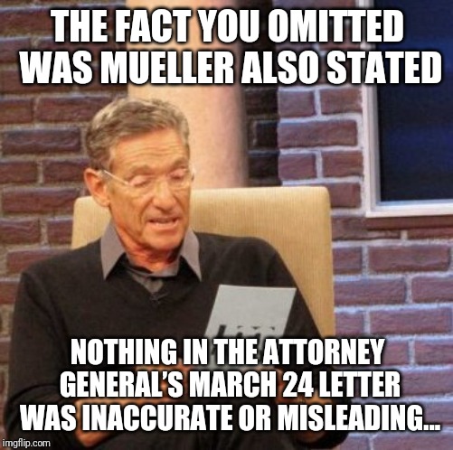 Maury Lie Detector Meme | THE FACT YOU OMITTED WAS MUELLER ALSO STATED NOTHING IN THE ATTORNEY GENERAL’S MARCH 24 LETTER WAS INACCURATE OR MISLEADING... | image tagged in memes,maury lie detector | made w/ Imgflip meme maker