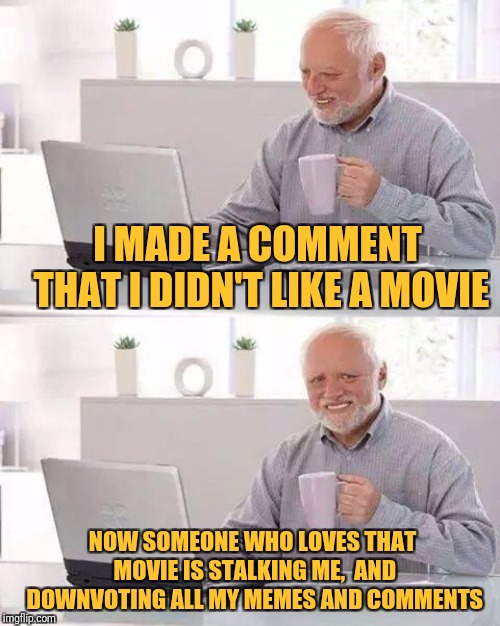 When I saw this situation, I found it funny and interesting enough to make a meme out of (I kind of admire that passion). | I MADE A COMMENT THAT I DIDN'T LIKE A MOVIE; NOW SOMEONE WHO LOVES THAT MOVIE IS STALKING ME,  AND DOWNVOTING ALL MY MEMES AND COMMENTS | image tagged in memes,hide the pain harold,imgflip,avengers endgame,hype train,your argument is invalid | made w/ Imgflip meme maker