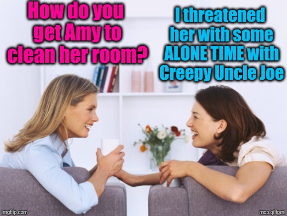 It's amazing what you gotta do just to get a teen to clean their room! | How do you get Amy to clean her room? I threatened her with some ALONE TIME with Creepy Uncle Joe | image tagged in funny | made w/ Imgflip meme maker
